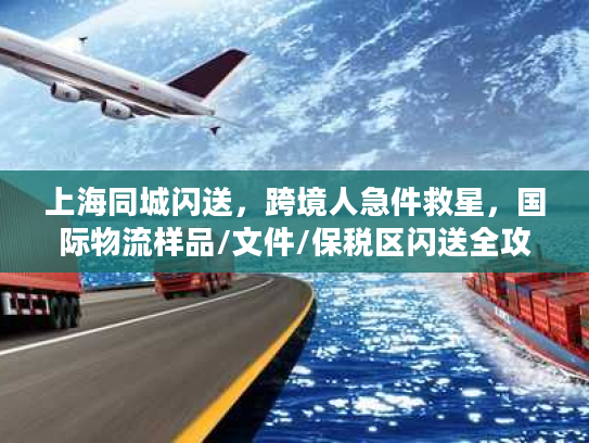 上海同城闪送，跨境人急件救星，国际物流样品/文件/保税区闪送全攻略