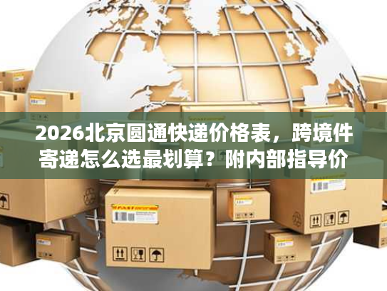 2026北京圆通快递价格表，跨境件寄递怎么选最划算？附内部指导价