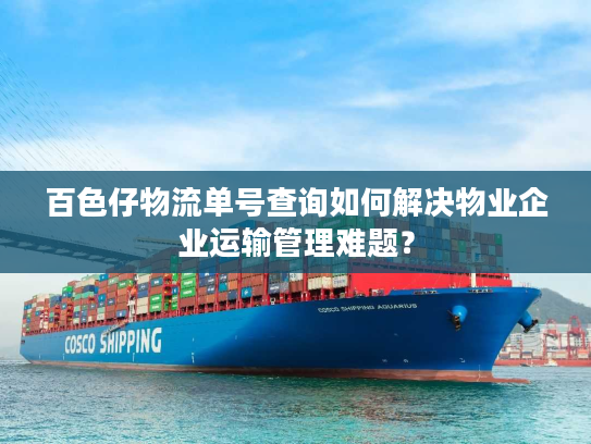 百色仔物流单号查询如何解决物业企业运输管理难题？