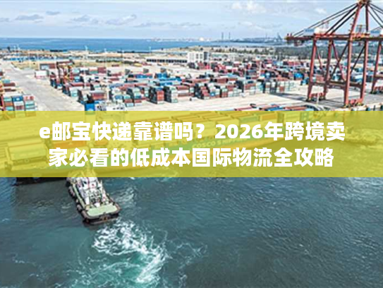 e邮宝快递靠谱吗？2026年跨境卖家必看的低成本国际物流全攻略