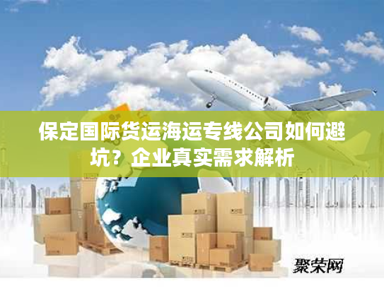 保定国际货运海运专线公司如何避坑?企业真实需求解析 保定国际货运海运专线公司如何避坑?企业真实需求解析
