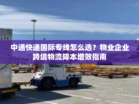 中通快递国际专线怎么选?物业企业跨境物流降本增效指南 中通快递国际专线怎么选?物业企业跨境物流降本增效指南