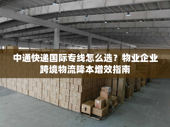中通快递国际专线怎么选?物业企业跨境物流降本增效指南 中通快递国际专线怎么选?物业企业跨境物流降本增效指南