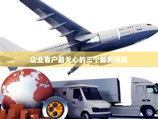 企业客户最关心的三个邮费问题