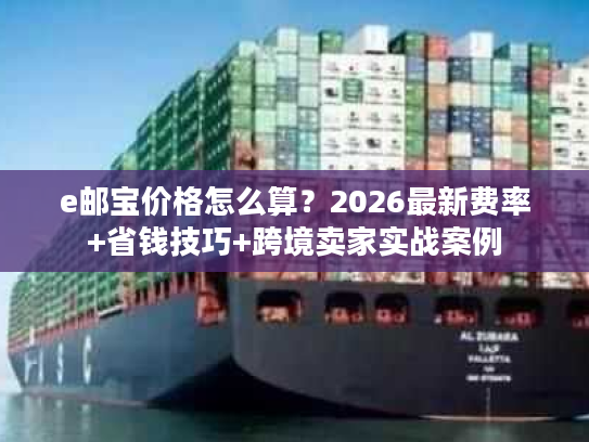 e邮宝价格怎么算？2026最新费率+省钱技巧+跨境卖家实战案例