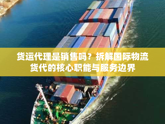 货运代理是销售吗？拆解国际物流货代的核心职能与服务边界