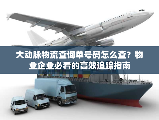 大动脉物流查询单号码怎么查？物业企业必看的高效追踪指南