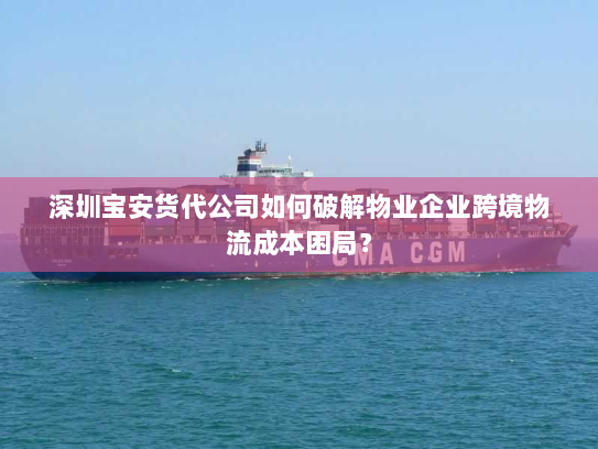 深圳宝安货代公司如何破解物业企业跨境物流成本困局? 深圳宝安货代公司如何破解物业企业跨境物流成本困局?