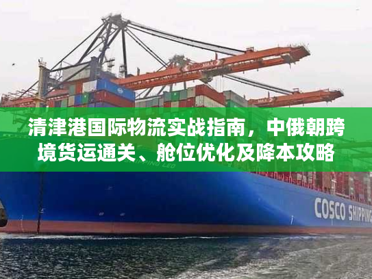 清津港国际物流实战指南，中俄朝跨境货运通关、舱位优化及降本攻略