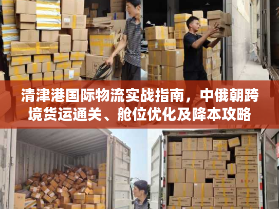清津港国际物流实战指南，中俄朝跨境货运通关、舱位优化及降本攻略