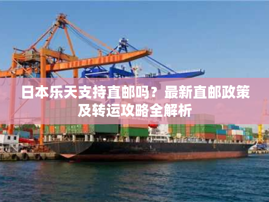 日本乐天支持直邮吗？最新直邮政策及转运攻略全解析