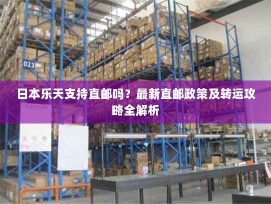 日本乐天支持直邮吗？最新直邮政策及转运攻略全解析