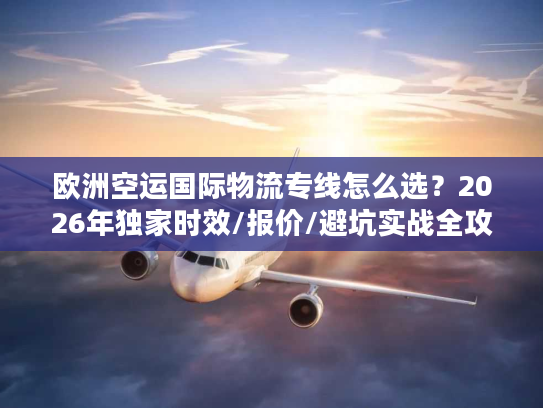 欧洲空运国际物流专线怎么选？2026年独家时效/报价/避坑实战全攻略