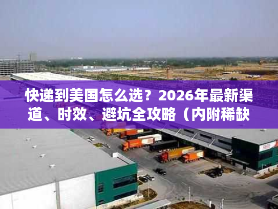 快递到美国怎么选？2026年最新渠道、时效、避坑全攻略（内附稀缺折扣）