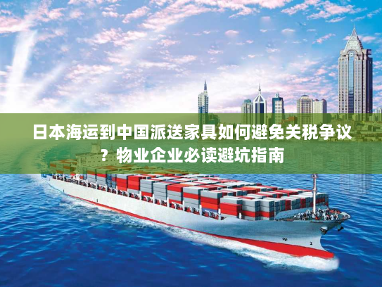 日本海运到中国派送家具如何避免关税争议?物业企业必读避坑指南 日本海运到中国派送家具如何避免关税争议?物业企业必读避坑指南