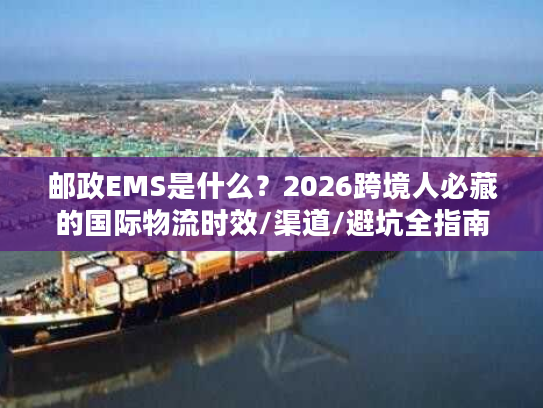 邮政EMS是什么？2026跨境人必藏的国际物流时效/渠道/避坑全指南