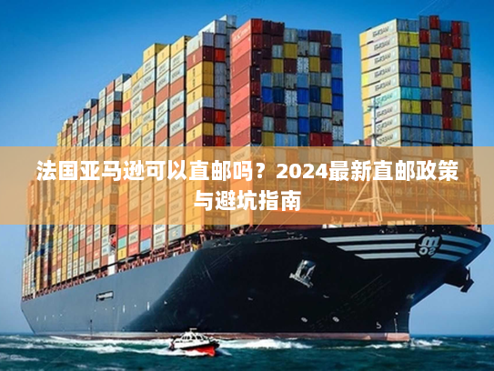 法国亚马逊可以直邮吗？2024最新直邮政策与避坑指南