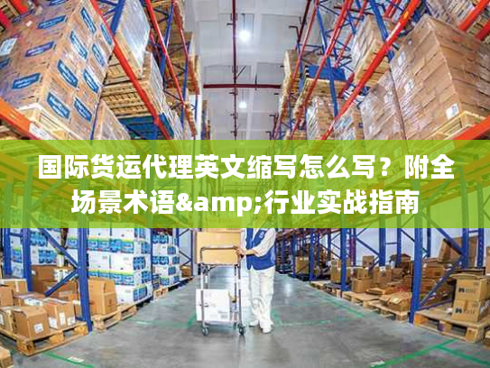 国际货运代理英文缩写怎么写？附全场景术语&行业实战指南