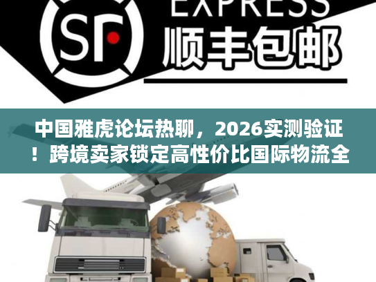 中国雅虎论坛热聊，2026实测验证！跨境卖家锁定高性价比国际物流全攻略