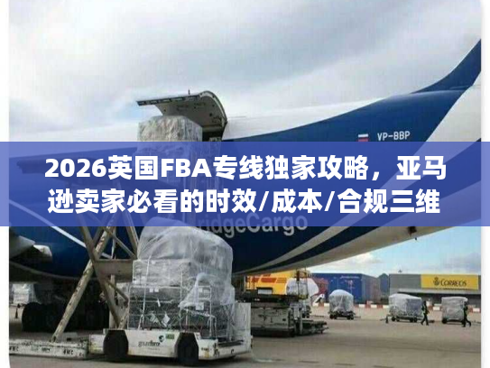 2026英国FBA专线独家攻略，亚马逊卖家必看的时效/成本/合规三维避坑指南