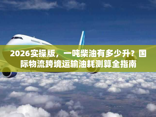 2026实操版，一吨柴油有多少升？国际物流跨境运输油耗测算全指南