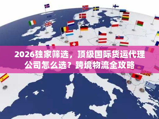 2026独家筛选，顶级国际货运代理公司怎么选？跨境物流全攻略