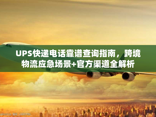 UPS快递电话靠谱查询指南，跨境物流应急场景+官方渠道全解析
