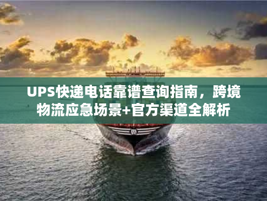 UPS快递电话靠谱查询指南，跨境物流应急场景+官方渠道全解析