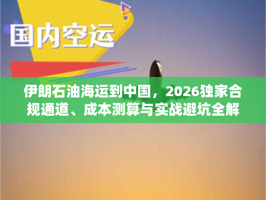伊朗石油海运到中国，2026独家合规通道、成本测算与实战避坑全解析