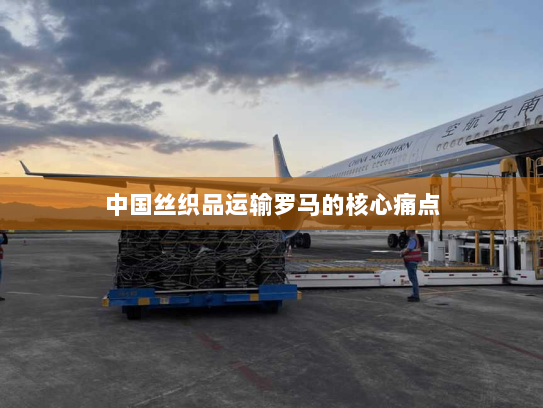 中国丝织品运输罗马的核心痛点 中国丝织品运输罗马的核心痛点