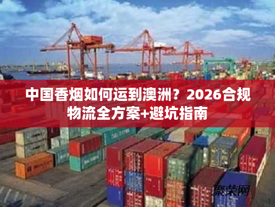 中国香烟如何运到澳洲？2026合规物流全方案+避坑指南