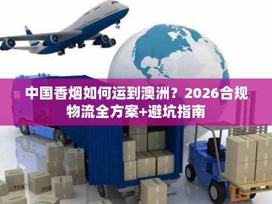 中国香烟如何运到澳洲？2026合规物流全方案+避坑指南
