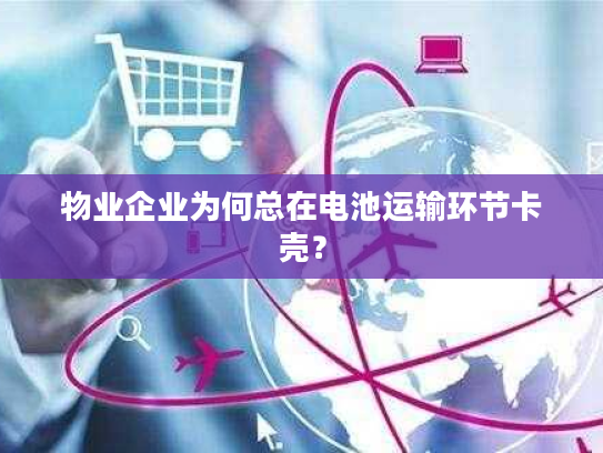 物业企业为何总在电池运输环节卡壳？