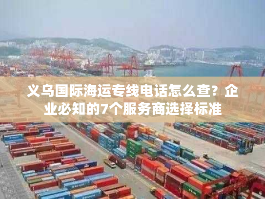 义乌国际海运专线电话怎么查？企业必知的7个服务商选择标准