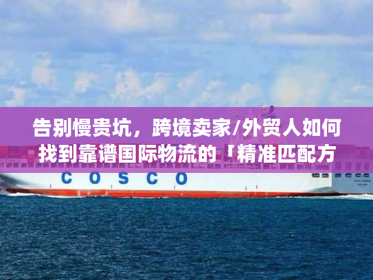 告别慢贵坑，跨境卖家/外贸人如何找到靠谱国际物流的「精准匹配方案」？