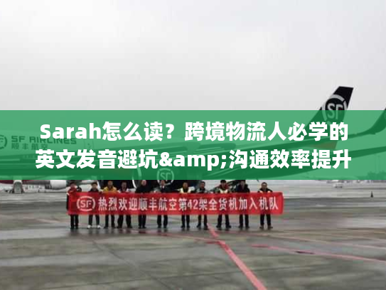 Sarah怎么读？跨境物流人必学的英文发音避坑&沟通效率提升指南