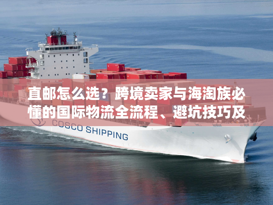 直邮怎么选？跨境卖家与海淘族必懂的国际物流全流程、避坑技巧及实战案例