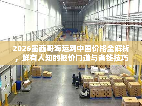 2026墨西哥海运到中国价格全解析，鲜有人知的报价门道与省钱技巧