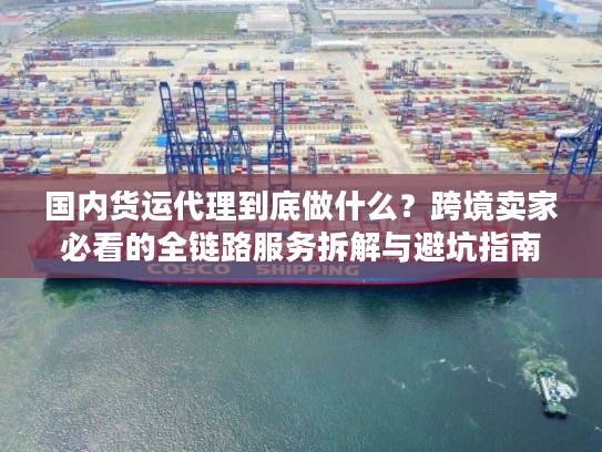 国内货运代理到底做什么?跨境卖家必看的全链路服务拆解与避坑指南 国内货运代理到底做什么?跨境卖家必看的全链路服务拆解与避坑指南