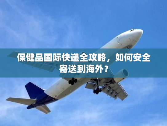 保健品国际快递全攻略，如何安全寄送到海外？