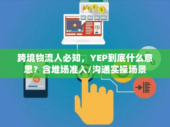跨境物流人必知，YEP到底什么意思？含堆场准入/沟通实操场景