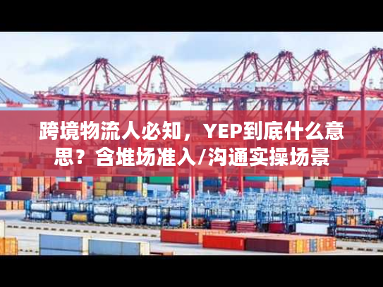 跨境物流人必知，YEP到底什么意思？含堆场准入/沟通实操场景