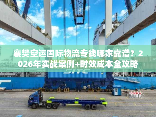 襄樊空运国际物流专线哪家靠谱？2026年实战案例+时效成本全攻略