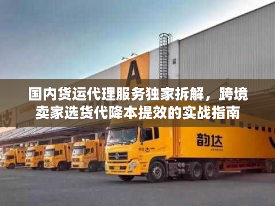 国内货运代理服务独家拆解，跨境卖家选货代降本提效的实战指南