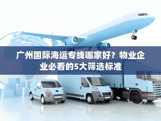 广州国际海运专线哪家好？物业企业必看的5大筛选标准