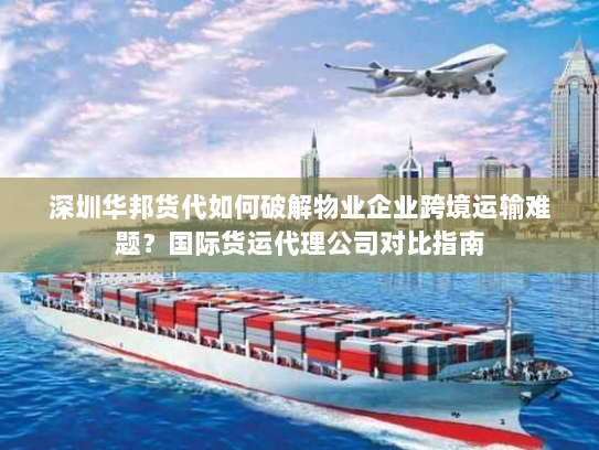 深圳华邦货代如何破解物业企业跨境运输难题?国际货运代理公司对比指南 深圳华邦货代如何破解物业企业跨境运输难题?国际货运代理公司对比指南