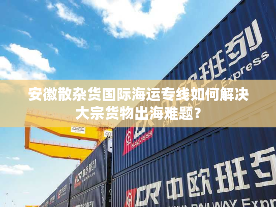 安徽散杂货国际海运专线如何解决大宗货物出海难题？