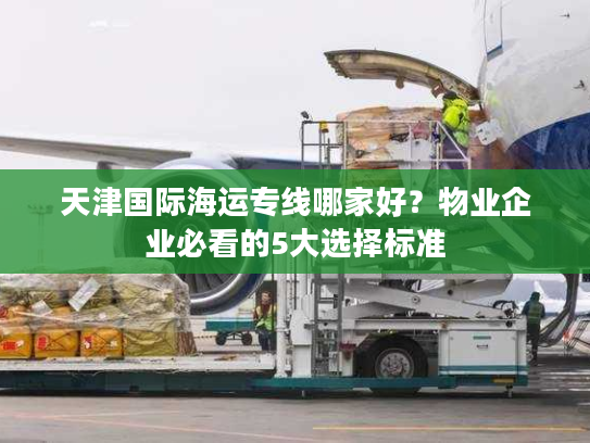 天津国际海运专线哪家好?物业企业必看的5大选择标准 天津国际海运专线哪家好?物业企业必看的5大选择标准