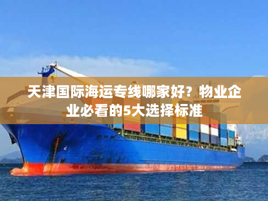 天津国际海运专线哪家好?物业企业必看的5大选择标准 天津国际海运专线哪家好?物业企业必看的5大选择标准