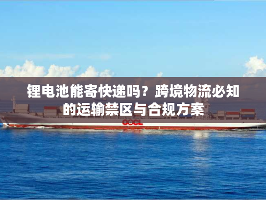 锂电池能寄快递吗？跨境物流必知的运输禁区与合规方案